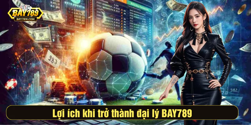 Lợi ích khi trở thành đại lý BAY789